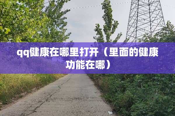 qq健康在哪里打开（里面的健康功能在哪）