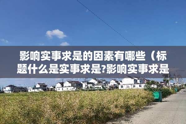 影响实事求是的因素有哪些（标题什么是实事求是?影响实事求是的因素有哪些?）