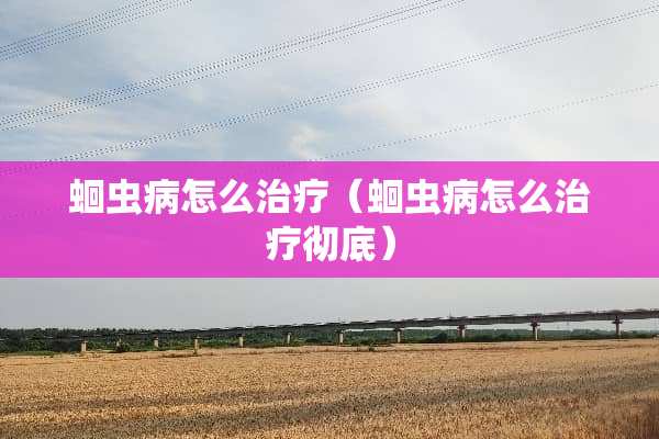 蛔虫病怎么治疗（蛔虫病怎么治疗彻底）
