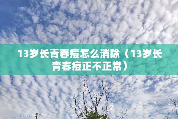 13岁长青春痘怎么消除（13岁长青春痘正不正常）