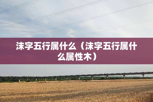 沫字五行属什么（沫字五行属什么属性木）
