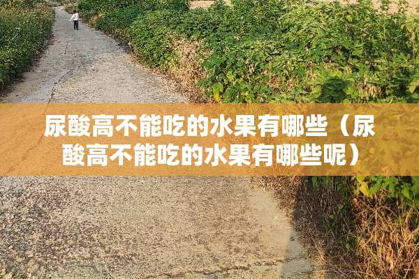 尿酸高不能吃的水果有哪些（尿酸高不能吃的水果有哪些呢）