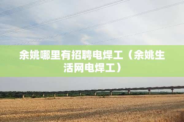 余姚哪里有招聘电焊工（余姚生活网电焊工）