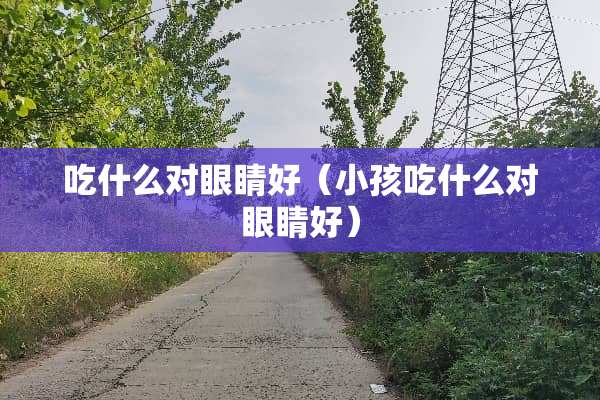 吃什么对眼睛好（小孩吃什么对眼睛好）