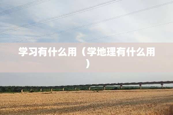 学习有什么用（学地理有什么用）