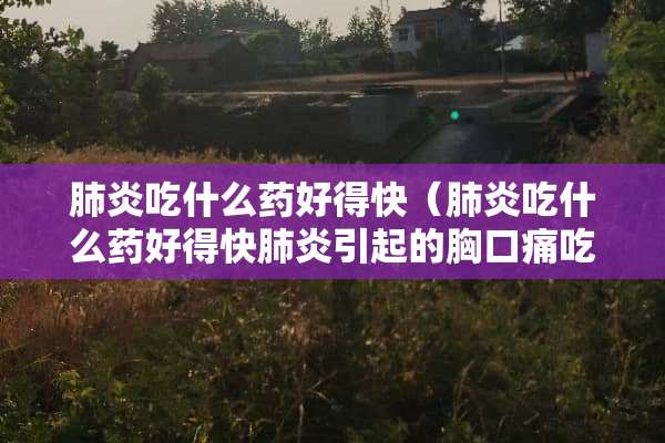 肺炎吃什么药好得快（肺炎吃什么药好得快肺炎引起的胸口痛吃什么药）