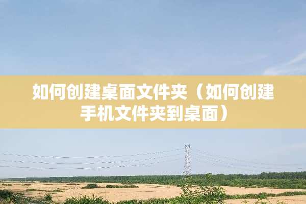 如何创建桌面文件夹（如何创建手机文件夹到桌面）