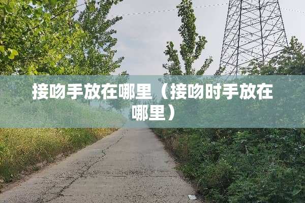 接吻手放在哪里（接吻时手放在哪里）