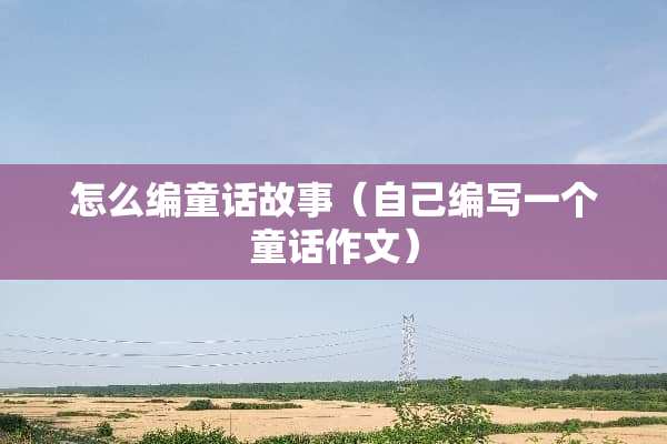 怎么编童话故事（自己编写一个童话作文）
