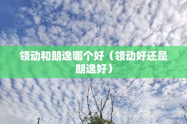 领动和朗逸哪个好（领动好还是朗逸好）