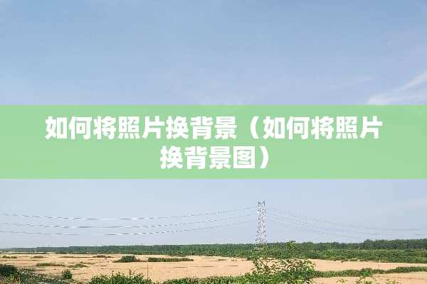 如何将照片换背景（如何将照片换背景图）