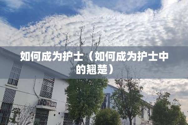 如何成为护士（如何成为护士中的翘楚）