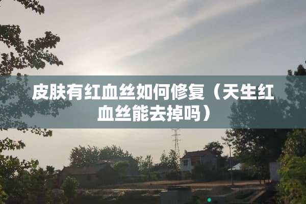 皮肤有***如何修复（天生***能去掉吗）