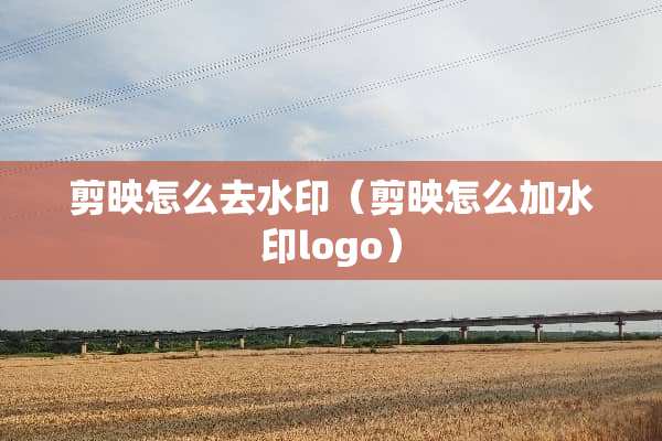 剪映怎么去水印（剪映怎么加水印logo）