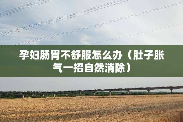 孕妇肠胃不舒服怎么办（肚子胀气一招自然消除）