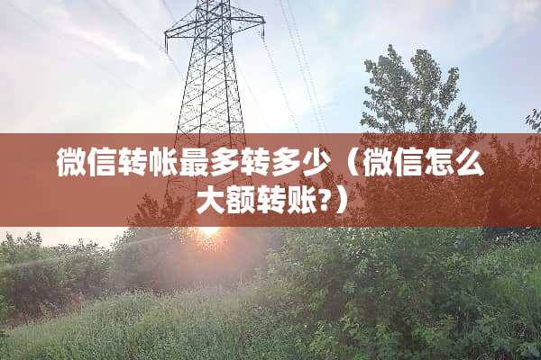 微信转帐最多转多少（微信怎么大额转账?）