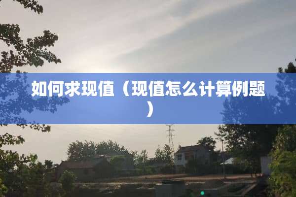 如何求现值（现值怎么计算例题）