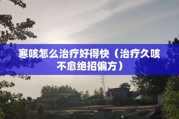 寒咳怎么治疗好得快（治疗久咳不愈绝招偏方）