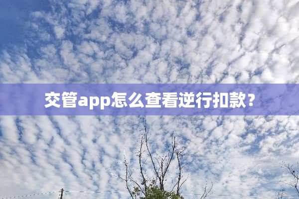 交管app怎么查看逆行扣款？