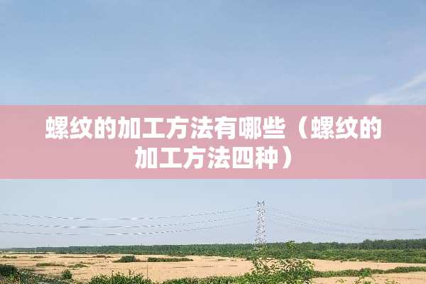螺纹的加工方法有哪些（螺纹的加工方法四种）