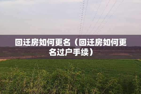 回迁房如何更名（回迁房如何更名过户手续）