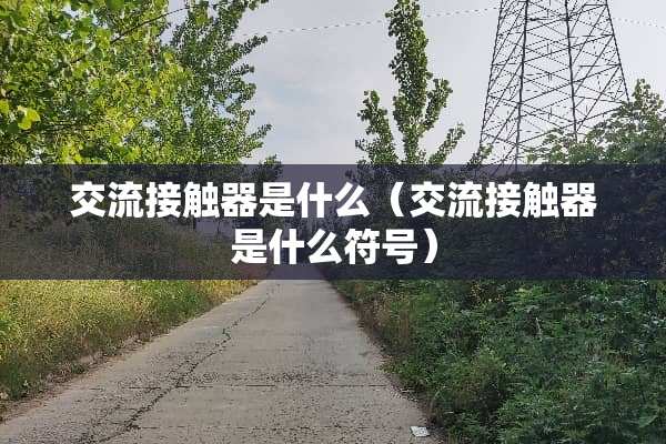 交流接触器是什么（交流接触器是什么符号）
