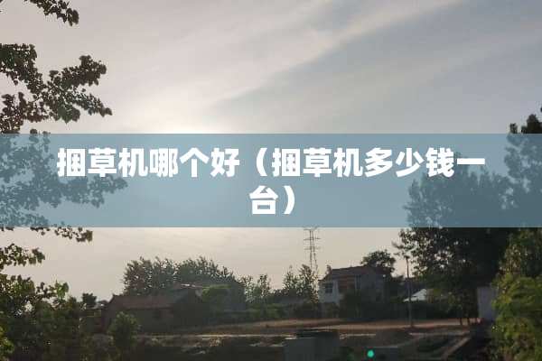 捆草机哪个好（捆草机多少钱一台）