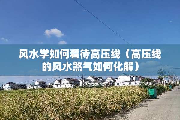 风水学如何看待高压线（高压线的风水煞气如何化解）