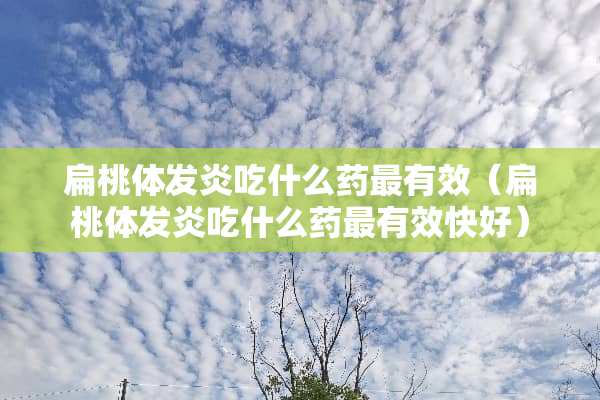 扁桃体发炎吃什么药最有效（扁桃体发炎吃什么药最有效快好）