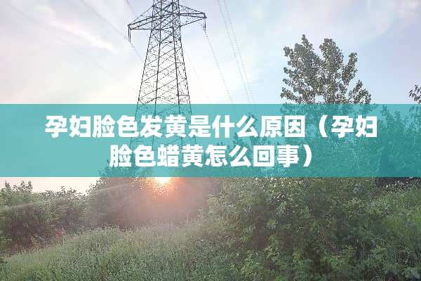 孕妇脸色发黄是什么原因（孕妇脸色蜡黄怎么回事）