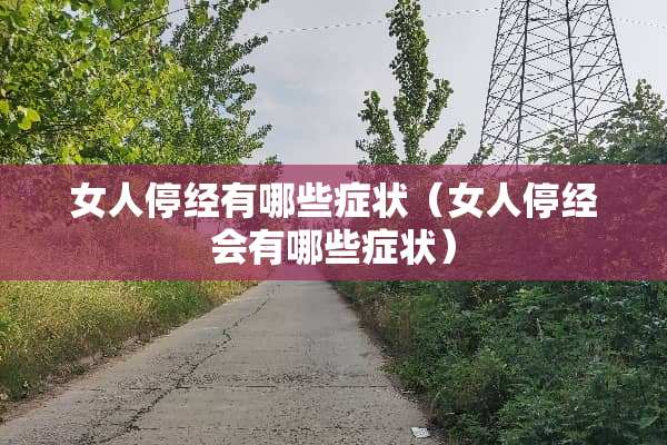 女人停经有哪些症状（女人停经会有哪些症状）