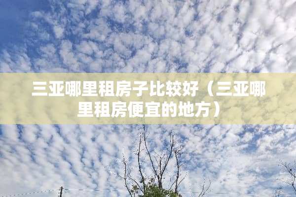 三亚哪里租房子比较好（三亚哪里租房便宜的地方）