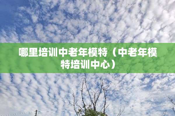 哪里培训中老年模特（中老年模特培训中心）