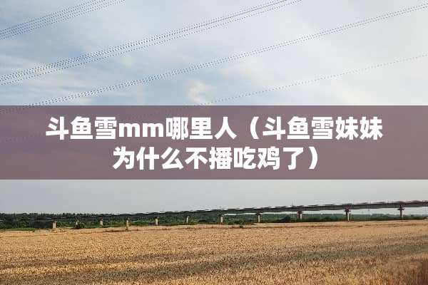 斗鱼雪mm哪里人（斗鱼雪妹妹为什么不播吃鸡了）