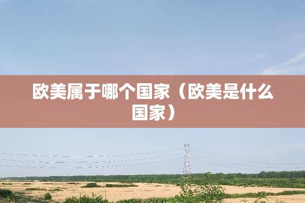 欧美属于哪个国家（欧美是什么国家）