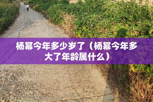 杨幂今年多少岁了（杨幂今年多大了年龄属什么）