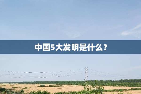 中国5大发明是什么？