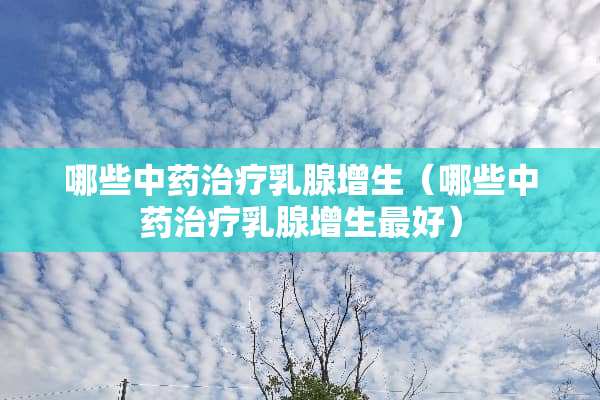 哪些中药治疗*腺增生（哪些中药治疗*腺增生最好）