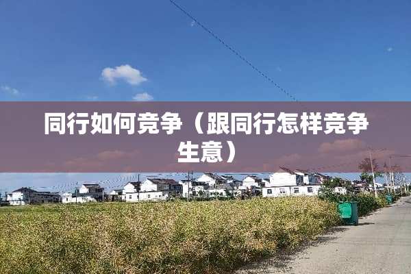 同行如何竞争（跟同行怎样竞争生意）