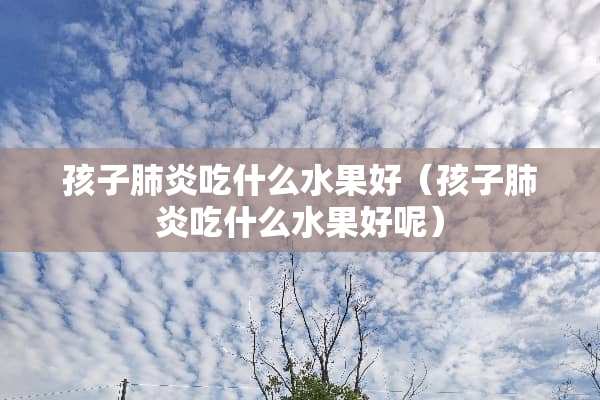 孩子肺炎吃什么水果好（孩子肺炎吃什么水果好呢）