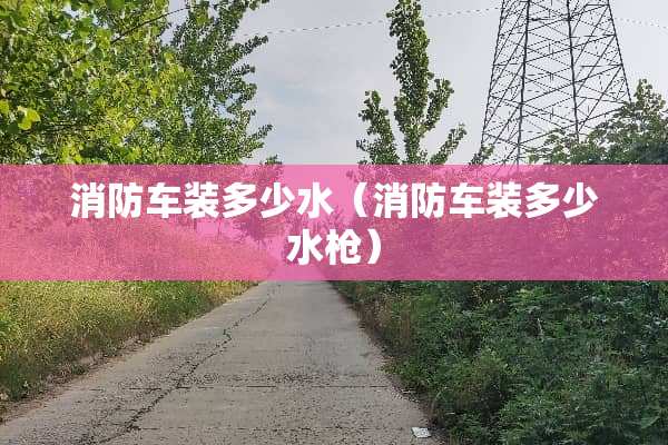 消防车装多少水（消防车装多少水*）