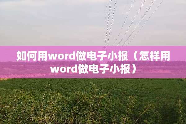 如何用word做电子小报（怎样用word做电子小报）