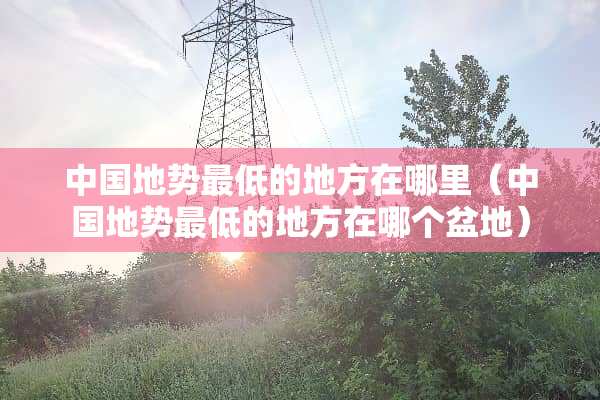 中国地势最低的地方在哪里（中国地势最低的地方在哪个盆地）