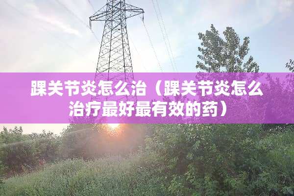 踝关节炎怎么治（踝关节炎怎么治疗最好最有效的药）