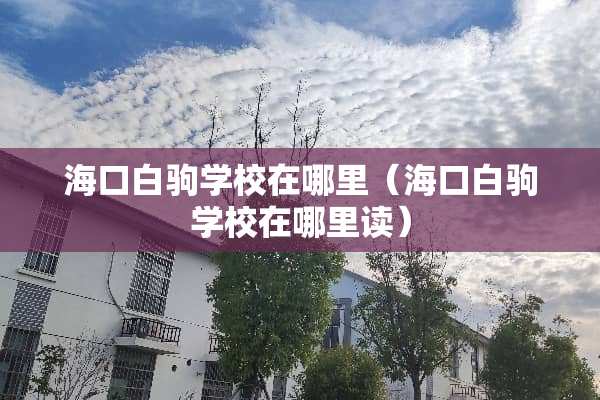 海口白驹学校在哪里（海口白驹学校在哪里读）