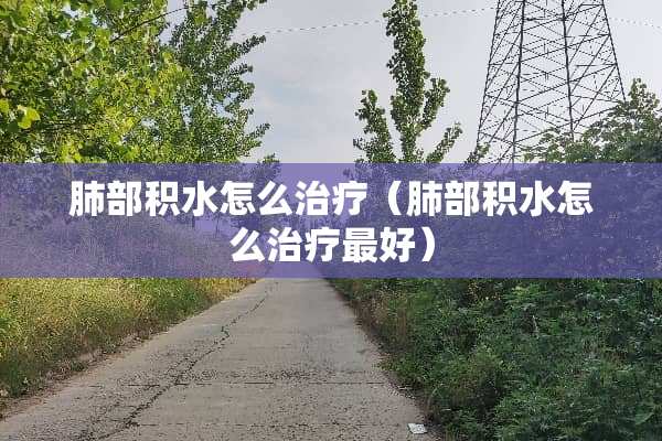 肺部积水怎么治疗（肺部积水怎么治疗最好）