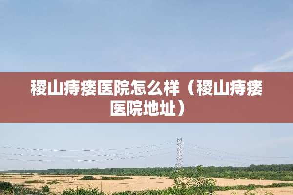 稷山痔瘘医院怎么样（稷山痔瘘医院地址）