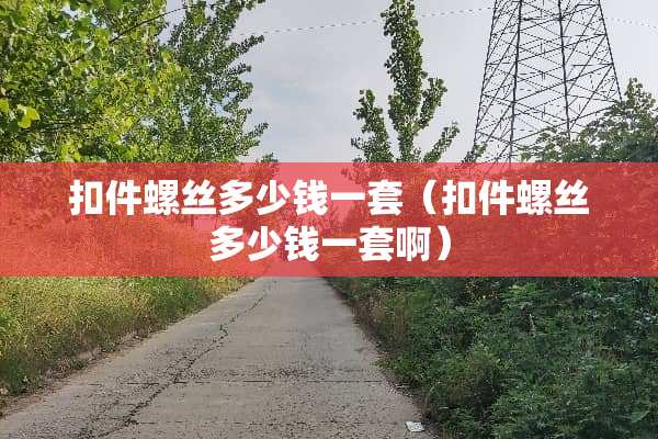 扣件螺丝多少钱一套（扣件螺丝多少钱一套啊）