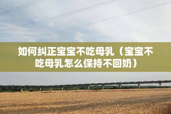 如何纠正宝宝不吃母*（宝宝不吃母*怎么保持不回奶）