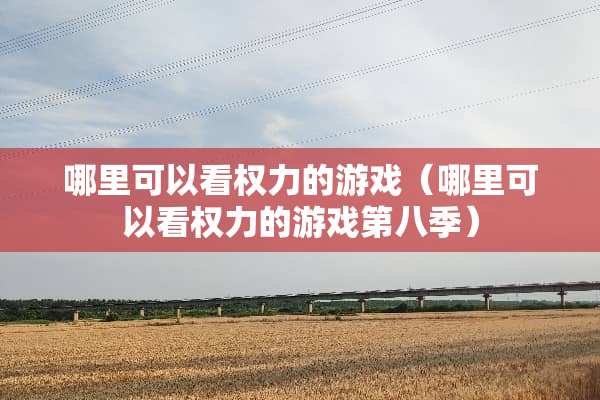 哪里可以看权力的游戏（哪里可以看权力的游戏第八季）